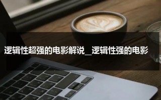 逻辑性超强的电影解说__逻辑性强的电影（讲逻辑的电影）