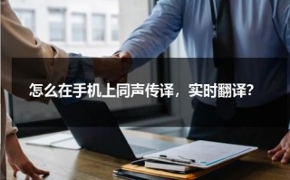 怎么在手机上同声传译，实时翻译？（手机同声翻译软件哪个好）