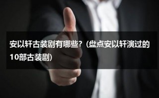 安以轩古装剧有哪些？(盘点安以轩演过的10部古装剧)（安以轩的古装电视剧有哪些）