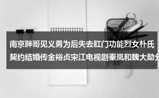 南京胖哥见义勇为后失去肛门功能烈女朴氏契约结婚传金裕贞宋江电视剧秦岚和魏大勋分手了吗