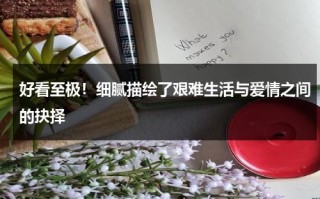 好看至极！细腻描绘了艰难生活与爱情之间的抉择（艰难爱情的说说）