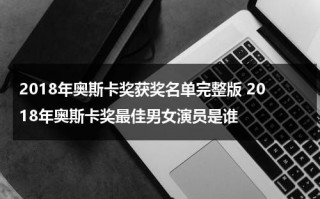 2018年奥斯卡奖获奖名单完整版 2018年奥斯卡奖最佳男女演员是谁（2018年奥斯卡颁奖典礼）