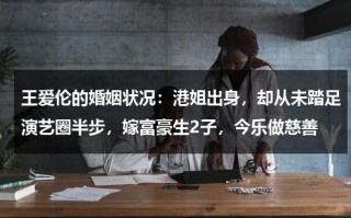 王爱伦的婚姻状况：港姐出身，却从未踏足演艺圈半步，嫁富豪生2子，今乐做慈善