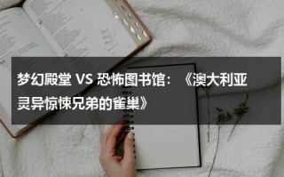 梦幻殿堂 VS 恐怖图书馆：《澳大利亚灵异惊悚兄弟的雀巢》（澳大利亚诡异的旅行）