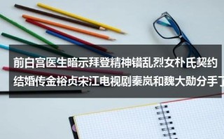 前白宫医生暗示拜登精神错乱烈女朴氏契约结婚传金裕贞宋江电视剧秦岚和魏大勋分手了吗