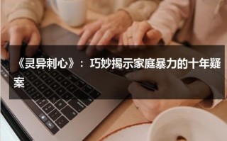 《灵异刺心》：巧妙揭示家庭暴力的十年疑案（灵异事件分析）