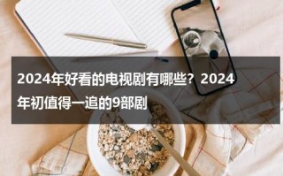 2024年好看的电视剧有哪些？2024年初值得一追的9部剧