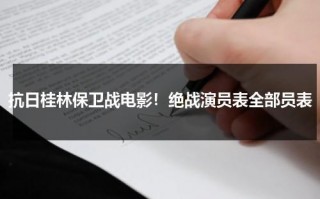 抗日桂林保卫战电影！绝战演员表全部员表（绝战桂林哪个网站可以看）