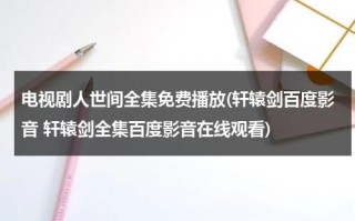 电视剧人世间全集免费播放(轩辕剑百度影音 轩辕剑全集百度影音在线观看)（电视剧人世间在线播放免费观看高清）