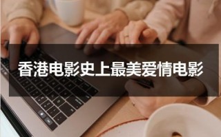 香港电影史上最美爱情电影（香港电影最美十个瞬间）