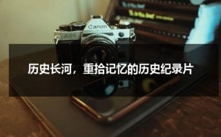 历史长河，重拾记忆的历史纪录片（历史记录片片名）