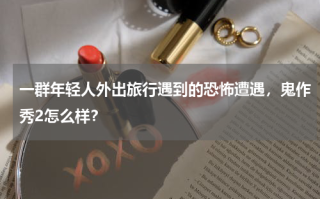一群年轻人外出旅行遇到的恐怖遭遇，鬼作秀2怎么样？