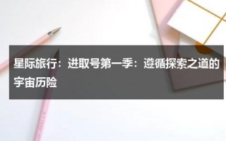 星际旅行：进取号第一季：遵循探索之道的宇宙历险（星际旅行百度百科）