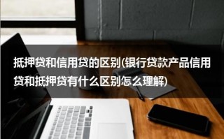 抵押贷和信用贷的区别(银行贷款产品信用贷和抵押贷有什么区别怎么理解)（抵押贷款和信用贷款冲突吗怎么办）