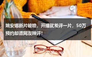 姚安娜新片被喷，开播就差评一片，50万预约却遭网友辣评！