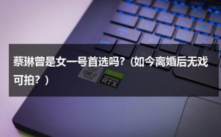 蔡琳曾是女一号首选吗？(如今离婚后无戏可拍？)（蔡琳2020年）