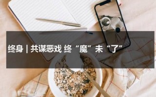终身 | 共谋恶戏 终“魔”未“了”（终生和终身区别）