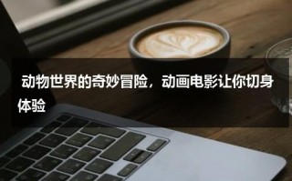 动物世界的奇妙冒险，动画电影让你切身体验（动物世界动画短片）