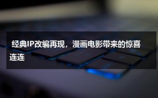 经典IP改编再现，漫画电影带来的惊喜连连（漫画改编的动画片）