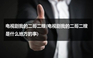 电视剧我的二哥二嫂(电视剧我的二哥二嫂是什么地方的事)（看电视连续剧我的二哥二嫂全集播放）