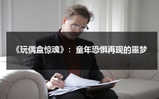 《玩偶盒惊魂》：童年恐惧再现的噩梦（玩偶盒惊魂结局）