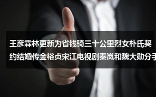 王彦霖林更新为省钱骑三十公里烈女朴氏契约结婚传金裕贞宋江电视剧秦岚和魏大勋分手了吗