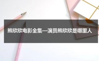 熊欣欣电影全集—演员熊欣欣是哪里人（熊欣欣最近出演的电影叫什么）