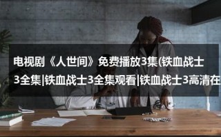 电视剧《人世间》免费播放3集(铁血战士3全集|铁血战士3全集观看|铁血战士3高清在线播放|铁血战士3全集下载)（人世间的演员表全部）