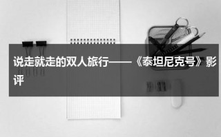 说走就走的双人旅行——《泰坦尼克号》影评（泰坦尼克号两个人叫什么）
