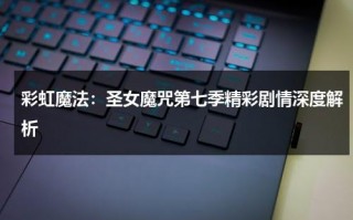 彩虹魔法：圣女魔咒第七季精彩剧情深度解析（圣女魔咒1998第一季）
