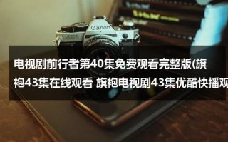 电视剧前行者第40集免费观看完整版(旗袍43集在线观看 旗袍电视剧43集优酷快播观看 旗袍电视剧全集43集播放 旗袍第43集剧情介绍)（电视剧前行者剧情简介）