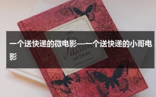 一个送快递的微电影—一个送快递的小哥电影（有个送快递的微电影）