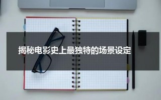 揭秘电影史上最独特的场景设定（电影场景特点分析）