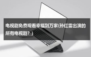 电视剧免费观看幸福到万家(孙红雷出演的所有电视剧？)（幸福到万家电视剧免费观看星辰）