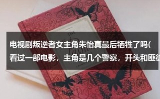 电视剧叛逆者女主角朱怡真最后牺牲了吗(看过一部电影，主角是几个警察，开头和匪徒火拼全部牺牲了，有点类似)（电视剧叛逆者朱怡真死了没有）