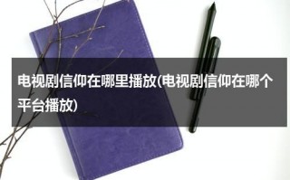 电视剧信仰在哪里播放(电视剧信仰在哪个平台播放)（信仰的电影）