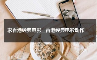 求香港经典电影__香港经典电影动作（经典香港电影推荐）