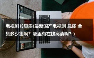 电视剧巜悬崖(最新国产电视剧 悬崖 全集多少集啊？哪里有在线高清啊？)（电视连续剧《悬崖》全集播放）