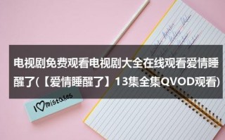 电视剧免费观看电视剧大全在线观看爱情睡醒了(【爱情睡醒了】13集全集QVOD观看)（爱情睡醒了免费观看西瓜视频）