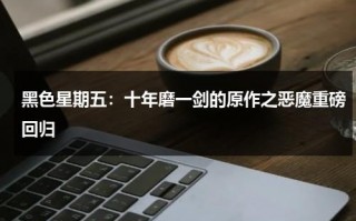 黑色星期五：十年磨一剑的原作之恶魔重磅回归（黑色星期五之夜黑色恶魔）