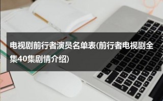电视剧前行者演员名单表(前行者电视剧全集40集剧情介绍)（电视剧前行者演员表介绍图片）
