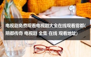 电视剧免费观看电视剧大全在线观看雾都(陪都传奇 电视剧 全集 在线 观看地址)（雾都电视剧免费观看电视剧大全在线观看）