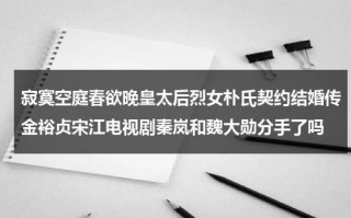 寂寞空庭春欲晚皇太后烈女朴氏契约结婚传金裕贞宋江电视剧秦岚和魏大勋分手了吗（寂寞空庭春欲晚真实历史）