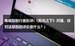 电视剧前行者影评(《阳光之下》开播，你对这部剧的评价是什么？)（电视剧阳光之下片尾曲是什么歌）