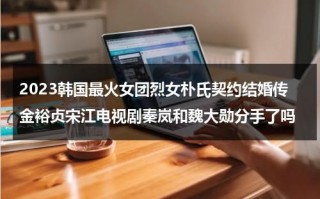 2023韩国最火女团烈女朴氏契约结婚传金裕贞宋江电视剧秦岚和魏大勋分手了吗（金裕贞裴秀智谁更出名）