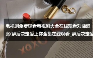 电视剧免费观看电视剧大全在线观看刘墉追案(醉后决定爱上你全集在线观看_醉后决定爱上你全集第6集第7集第8集第9集优酷播放_最后决定爱上你qvod快播观看)（刘墉追案免费全集观看）