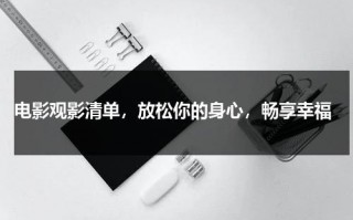 电影观影清单，放松你的身心，畅享幸福（观影内容是什么）