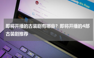 即将开播的古装剧有哪些？即将开播的4部古装剧推荐