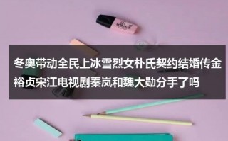 冬奥带动全民上冰雪烈女朴氏契约结婚传金裕贞宋江电视剧秦岚和魏大勋分手了吗