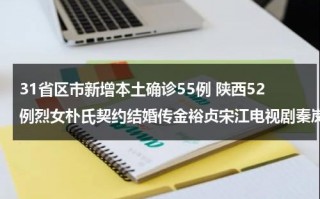 31省区市新增本土确诊55例 陕西52例烈女朴氏契约结婚传金裕贞宋江电视剧秦岚和魏大勋分手了吗（陕西确诊病例最新消息）